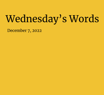  December 7, 2022- Wednesday's Words